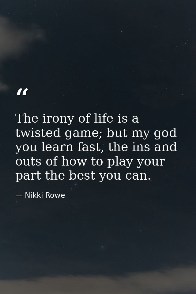 The irony of life is a twisted game; but my god you learn fast, the ins and outs of how to play your part the best you c — Nikki Rowe