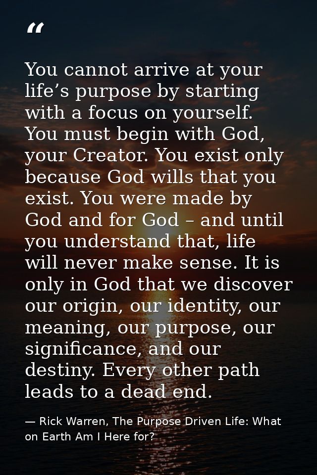 You cannot arrive at your life’s purpose by starting with a focus on yourself. You must begin with God, your Creator. Yo — Rick Warren, The Purpose Driven Life: What on Earth Am I Here for?
