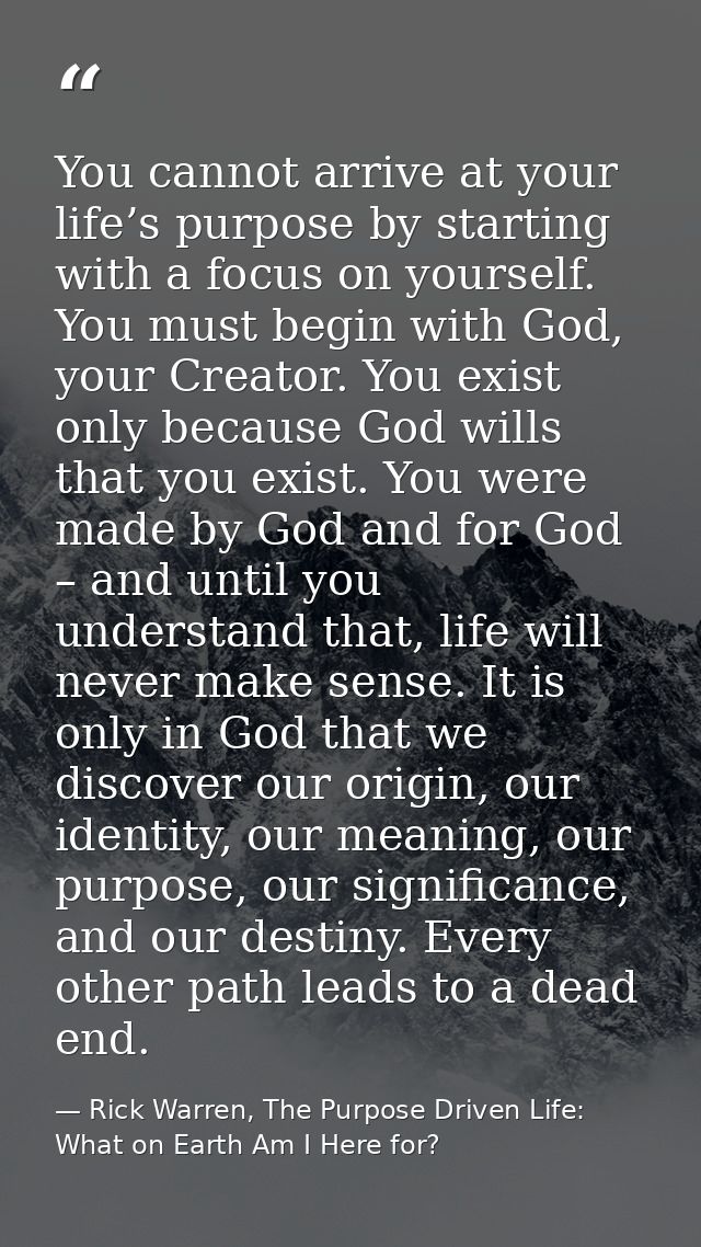 You cannot arrive at your life’s purpose by starting with a focus on yourself. You must begin with God, your Creator. Yo — Rick Warren, The Purpose Driven Life: What on Earth Am I Here for?