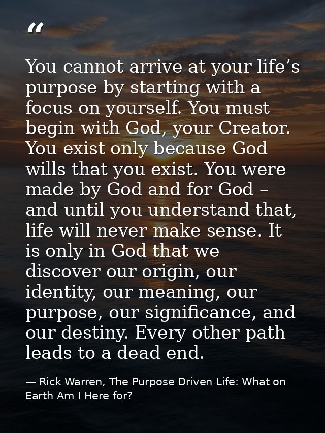 You cannot arrive at your life’s purpose by starting with a focus on yourself. You must begin with God, your Creator. Yo — Rick Warren, The Purpose Driven Life: What on Earth Am I Here for?