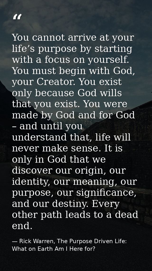 You cannot arrive at your life’s purpose by starting with a focus on yourself. You must begin with God, your Creator. Yo — Rick Warren, The Purpose Driven Life: What on Earth Am I Here for?