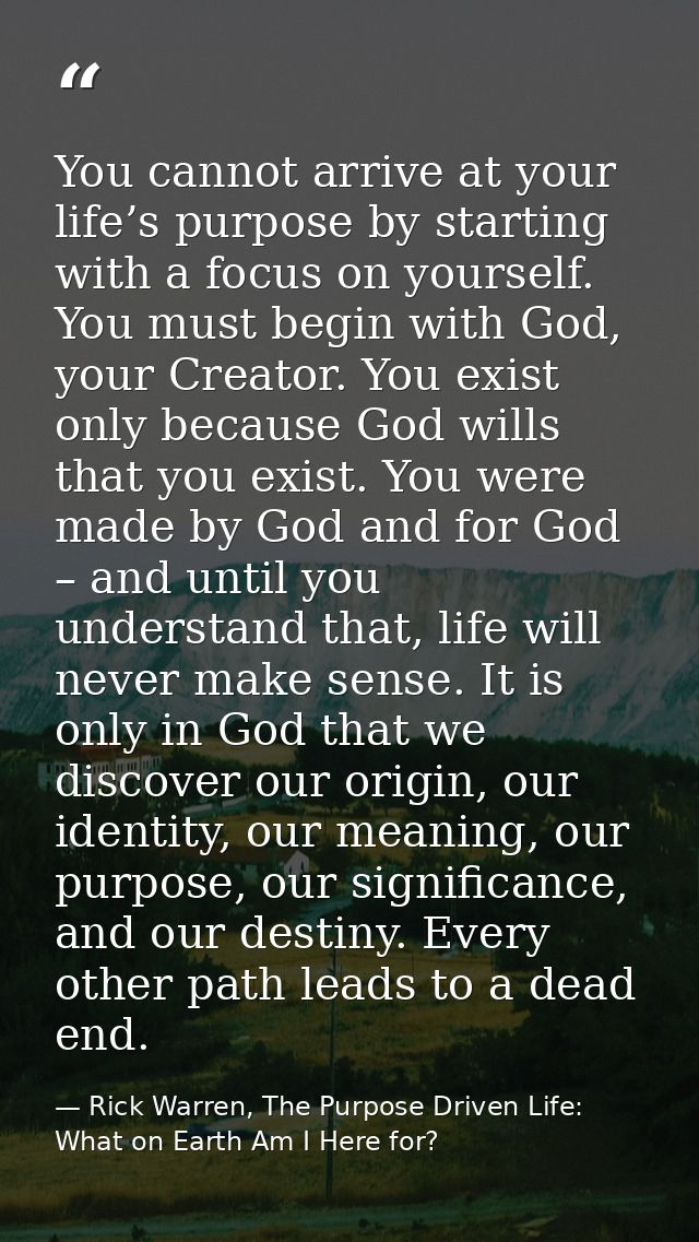 You cannot arrive at your life’s purpose by starting with a focus on yourself. You must begin with God, your Creator. Yo — Rick Warren, The Purpose Driven Life: What on Earth Am I Here for?