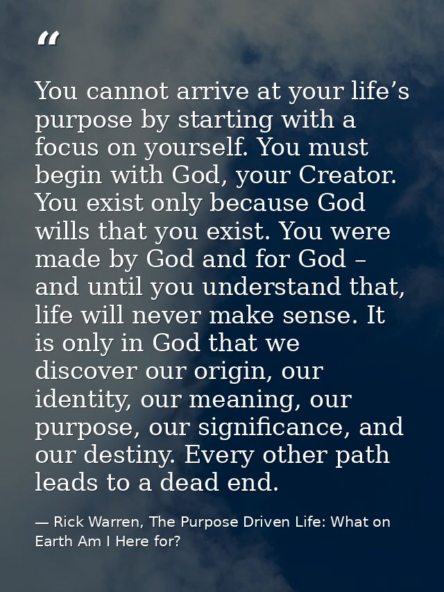 You cannot arrive at your life’s purpose by starting with a focus on yourself. You must begin with God, your Creator. Yo — Rick Warren, The Purpose Driven Life: What on Earth Am I Here for?
