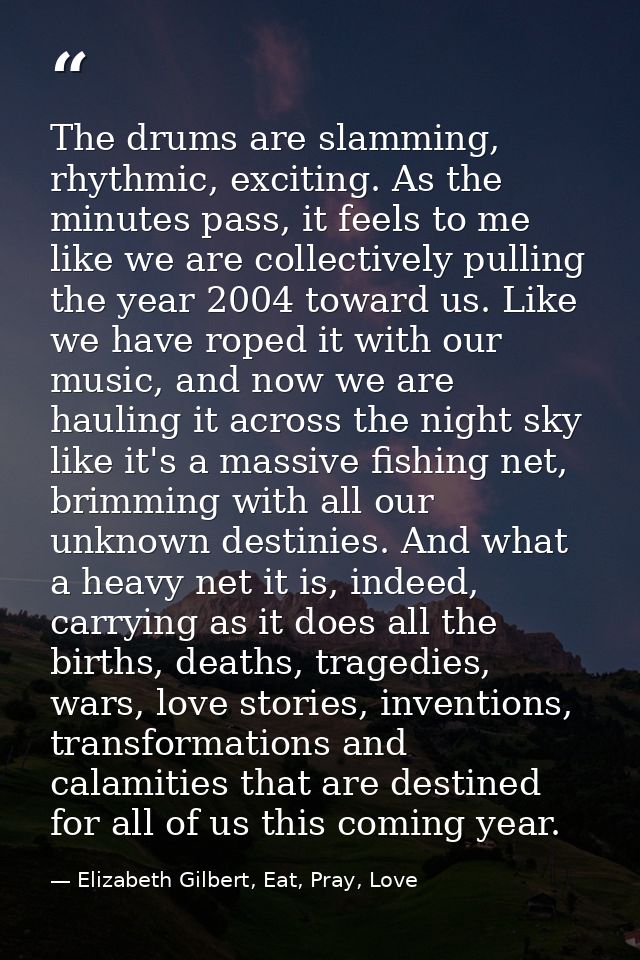 The drums are slamming, rhythmic, exciting. As the minutes pass, it feels to me like we are collectively pulling the yea — Elizabeth Gilbert, Eat, Pray, Love