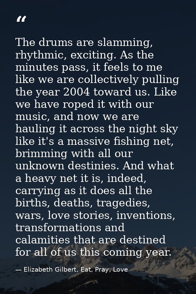 The drums are slamming, rhythmic, exciting. As the minutes pass, it feels to me like we are collectively pulling the yea — Elizabeth Gilbert, Eat, Pray, Love