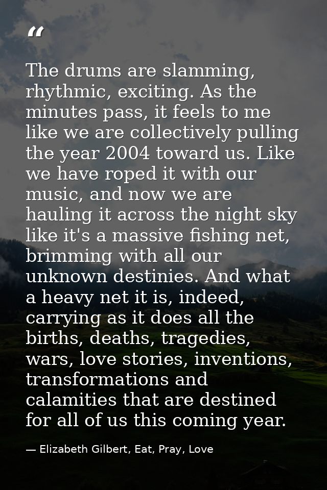The drums are slamming, rhythmic, exciting. As the minutes pass, it feels to me like we are collectively pulling the yea — Elizabeth Gilbert, Eat, Pray, Love