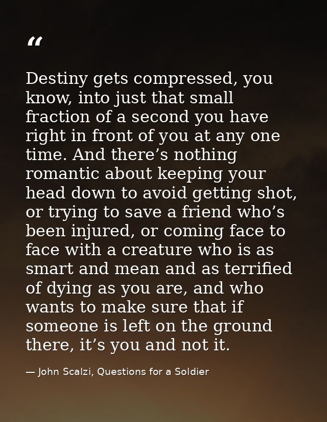 Destiny gets compressed, you know, into just that small fraction of a second you have right in front of you at any one t — John Scalzi, Questions for a Soldier