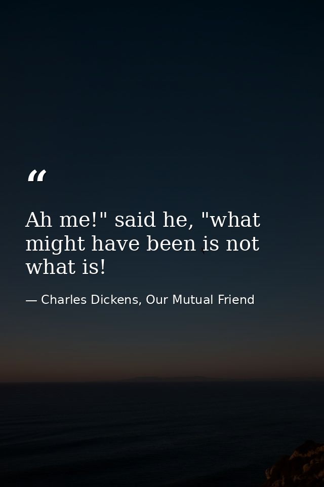 Ah me!" said he, "what might have been is not what is! — Charles Dickens, Our Mutual Friend