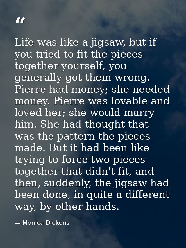 Life was like a jigsaw, but if you tried to fit the pieces together yourself, you generally got them wrong. Pierre had m — Monica Dickens