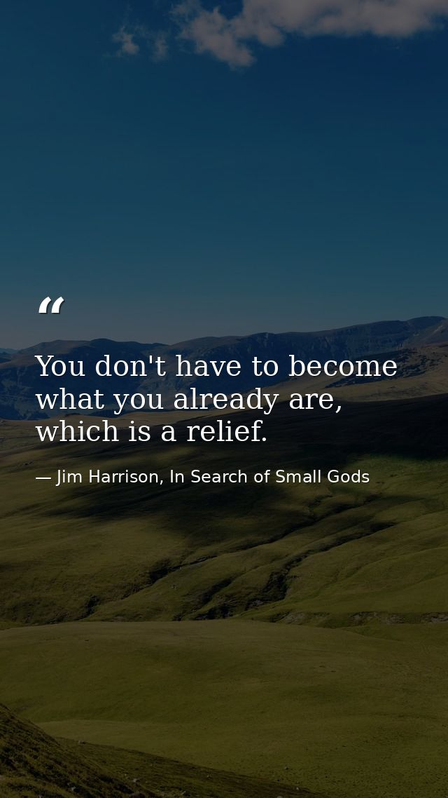 You don't have to become what you already are, which is a relief. — Jim Harrison, In Search of Small Gods