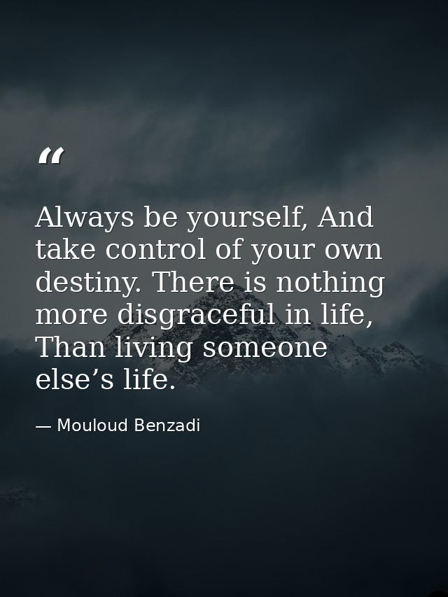 Always be yourself, And take control of your own destiny. There is nothing more disgraceful in life, Than living someone — Mouloud Benzadi