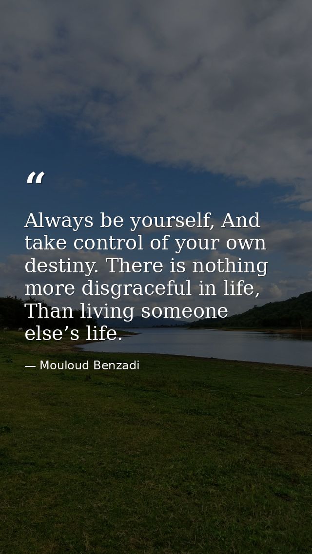 Always be yourself, And take control of your own destiny. There is nothing more disgraceful in life, Than living someone — Mouloud Benzadi