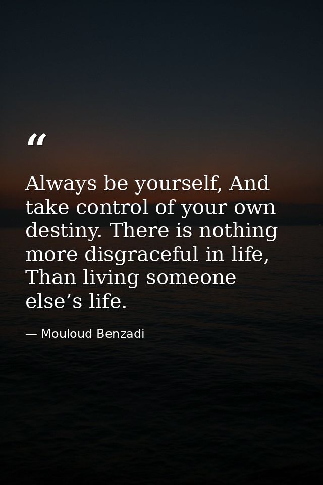 Always be yourself, And take control of your own destiny. There is nothing more disgraceful in life, Than living someone — Mouloud Benzadi