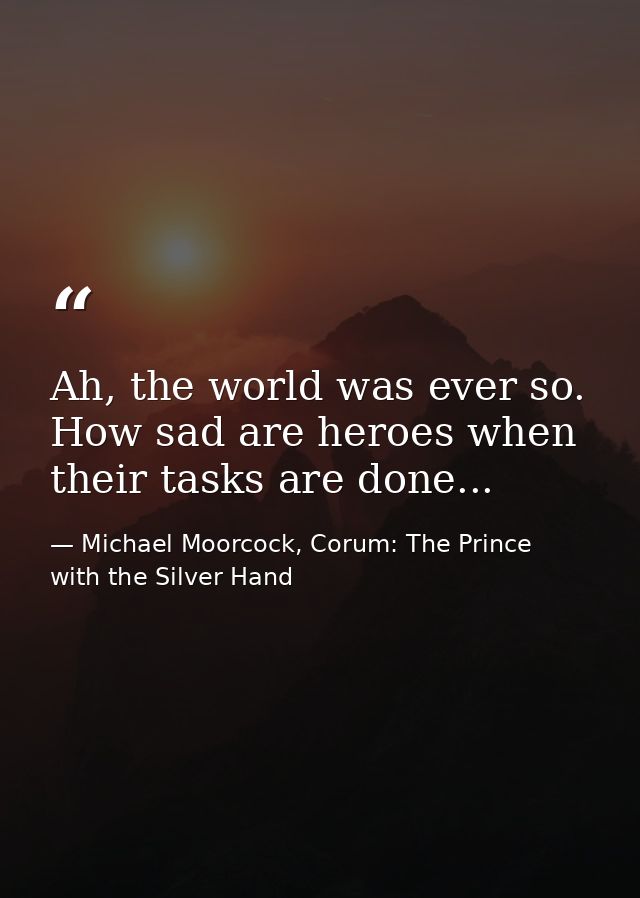 Ah, the world was ever so. How sad are heroes when their tasks are done... — Michael Moorcock, Corum: The Prince with the Silver Hand