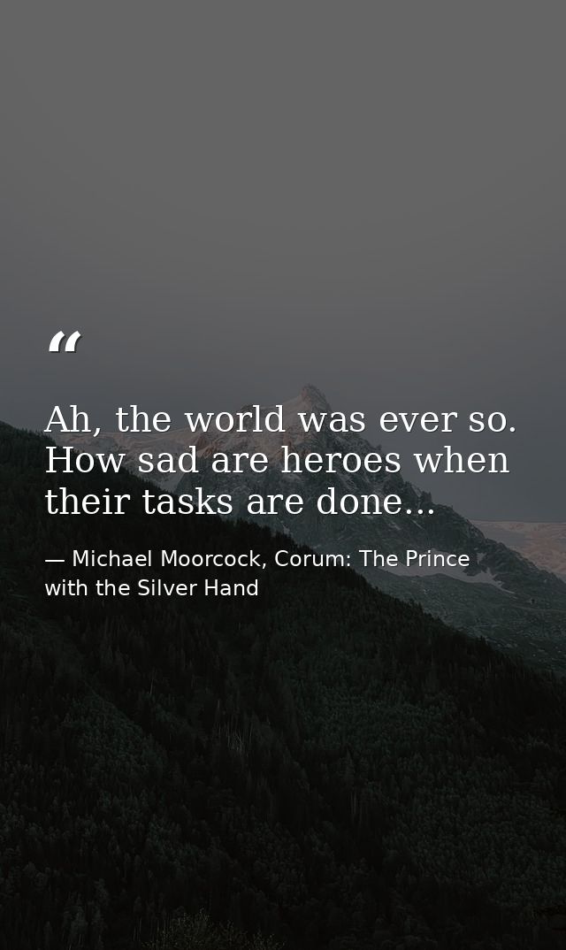 Ah, the world was ever so. How sad are heroes when their tasks are done... — Michael Moorcock, Corum: The Prince with the Silver Hand