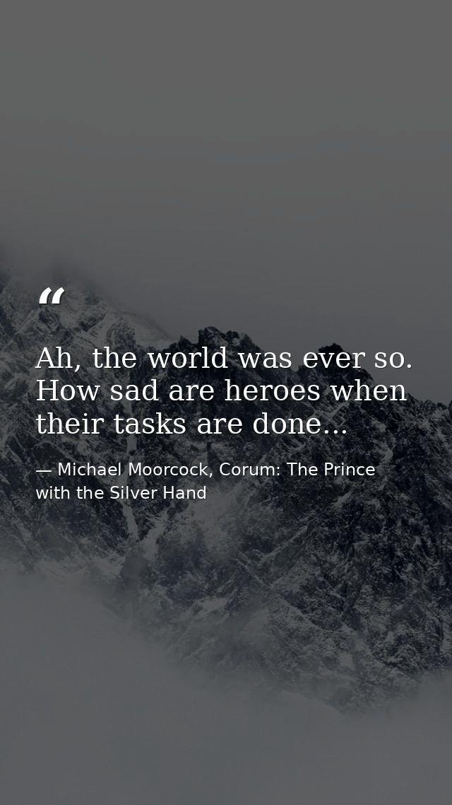 Ah, the world was ever so. How sad are heroes when their tasks are done... — Michael Moorcock, Corum: The Prince with the Silver Hand