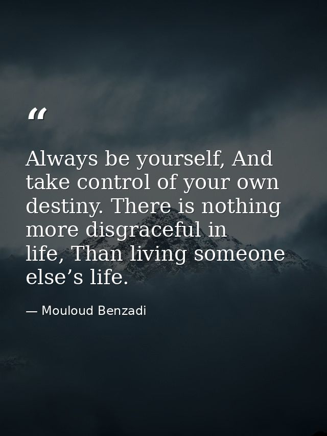 Always be yourself, And take control of your own destiny. There is nothing more disgraceful in life, Than living someone — Mouloud Benzadi
