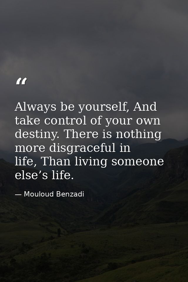 Always be yourself, And take control of your own destiny. There is nothing more disgraceful in life, Than living someone — Mouloud Benzadi
