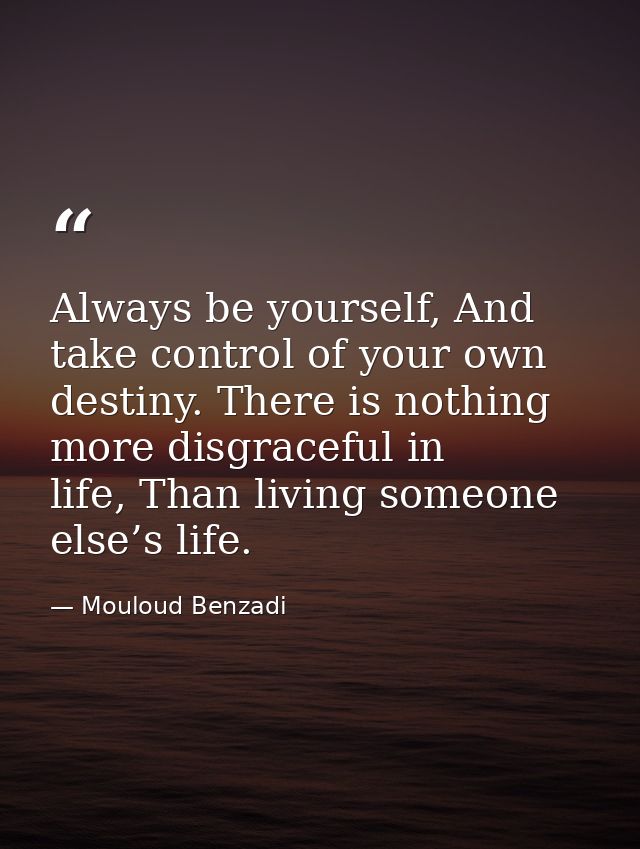 Always be yourself, And take control of your own destiny. There is nothing more disgraceful in life, Than living someone — Mouloud Benzadi