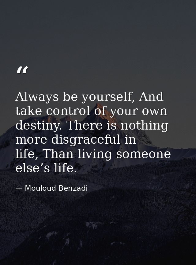 Always be yourself, And take control of your own destiny. There is nothing more disgraceful in life, Than living someone — Mouloud Benzadi