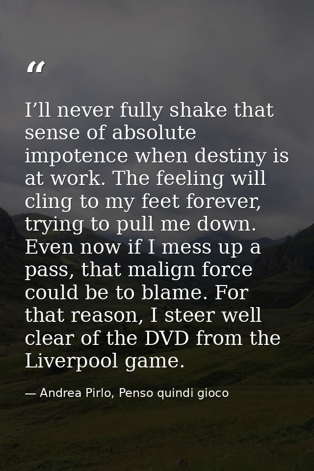 I’ll never fully shake that sense of absolute impotence when destiny is at work. The feeling will cling to my feet forev — Andrea Pirlo, Penso quindi gioco