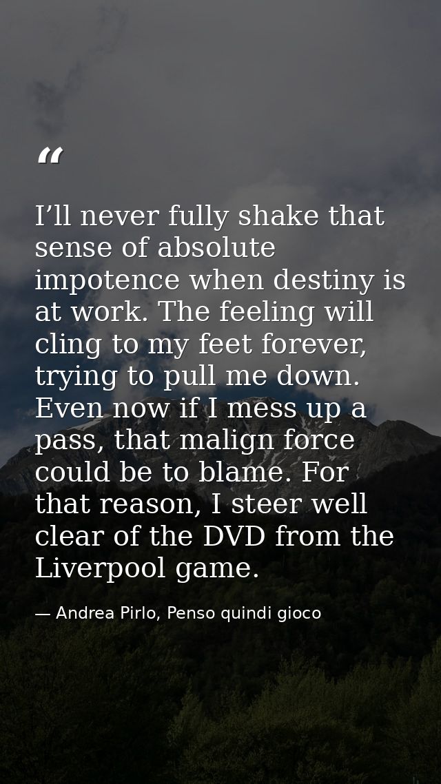 I’ll never fully shake that sense of absolute impotence when destiny is at work. The feeling will cling to my feet forev — Andrea Pirlo, Penso quindi gioco