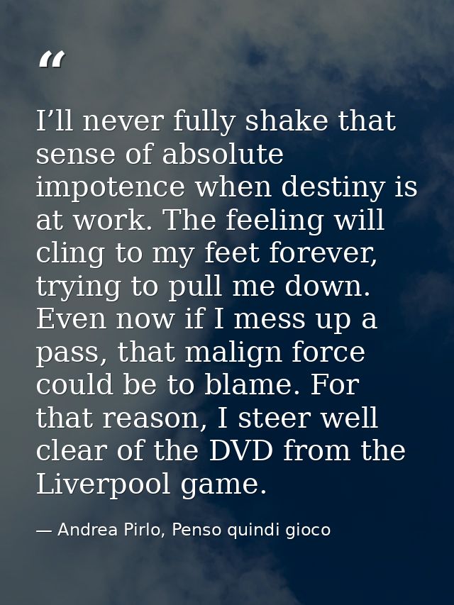 I’ll never fully shake that sense of absolute impotence when destiny is at work. The feeling will cling to my feet forev — Andrea Pirlo, Penso quindi gioco
