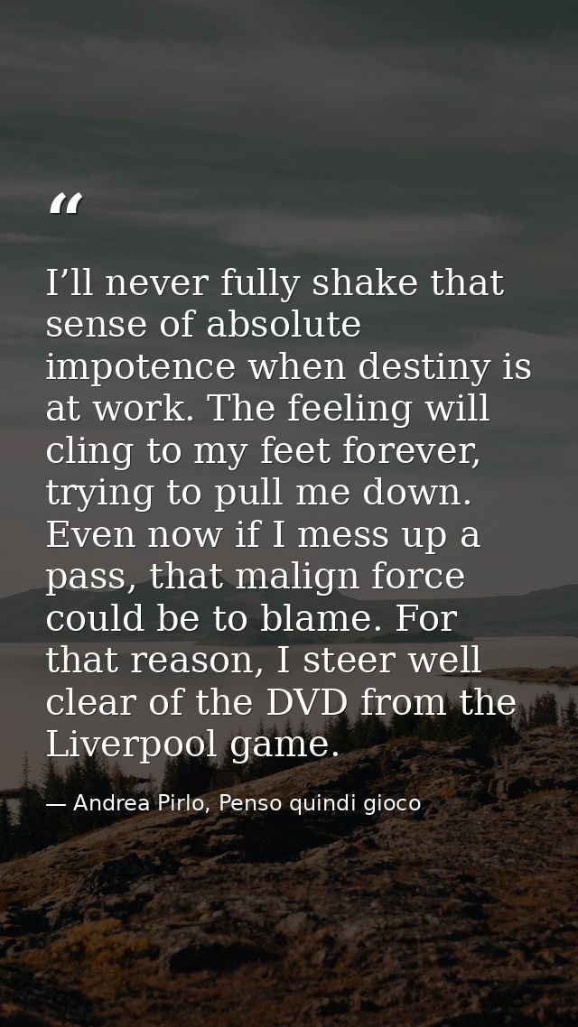 I’ll never fully shake that sense of absolute impotence when destiny is at work. The feeling will cling to my feet forev — Andrea Pirlo, Penso quindi gioco