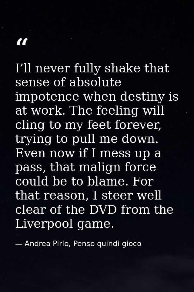 I’ll never fully shake that sense of absolute impotence when destiny is at work. The feeling will cling to my feet forev — Andrea Pirlo, Penso quindi gioco