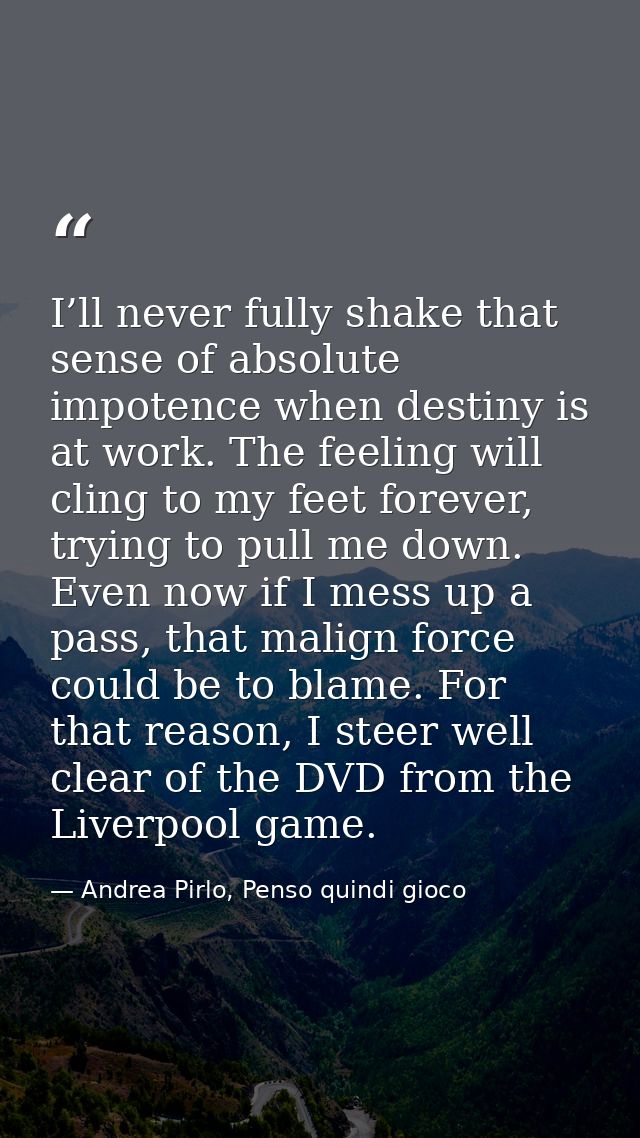 I’ll never fully shake that sense of absolute impotence when destiny is at work. The feeling will cling to my feet forev — Andrea Pirlo, Penso quindi gioco