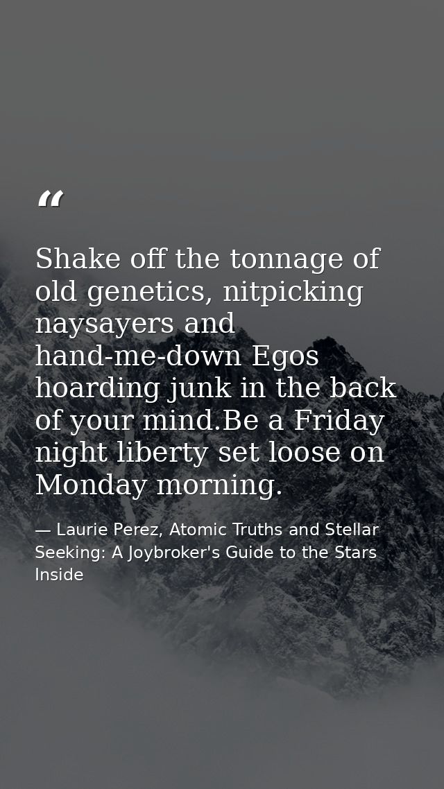 Shake off the tonnage of old genetics, nitpicking naysayers and hand-me-down Egos hoarding junk in the back of your mind — Laurie Perez, Atomic Truths and Stellar Seeking: A Joybroker's Guide to the Stars Inside