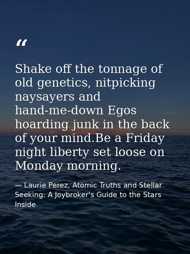 Shake off the tonnage of old genetics, nitpicking naysayers and hand-me-down Egos hoarding junk in the back of your mind — Laurie Perez, Atomic Truths and Stellar Seeking: A Joybroker's Guide to the Stars Inside