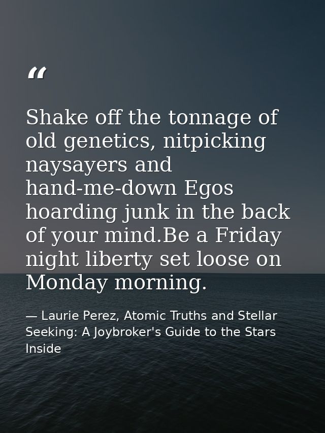 Shake off the tonnage of old genetics, nitpicking naysayers and hand-me-down Egos hoarding junk in the back of your mind — Laurie Perez, Atomic Truths and Stellar Seeking: A Joybroker's Guide to the Stars Inside
