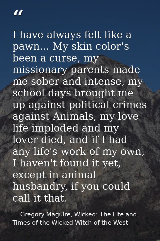 I have always felt like a pawn... My skin color's been a curse, my missionary parents made me sober and intense, my scho — Gregory Maguire, Wicked: The Life and Times of the Wicked Witch of the West