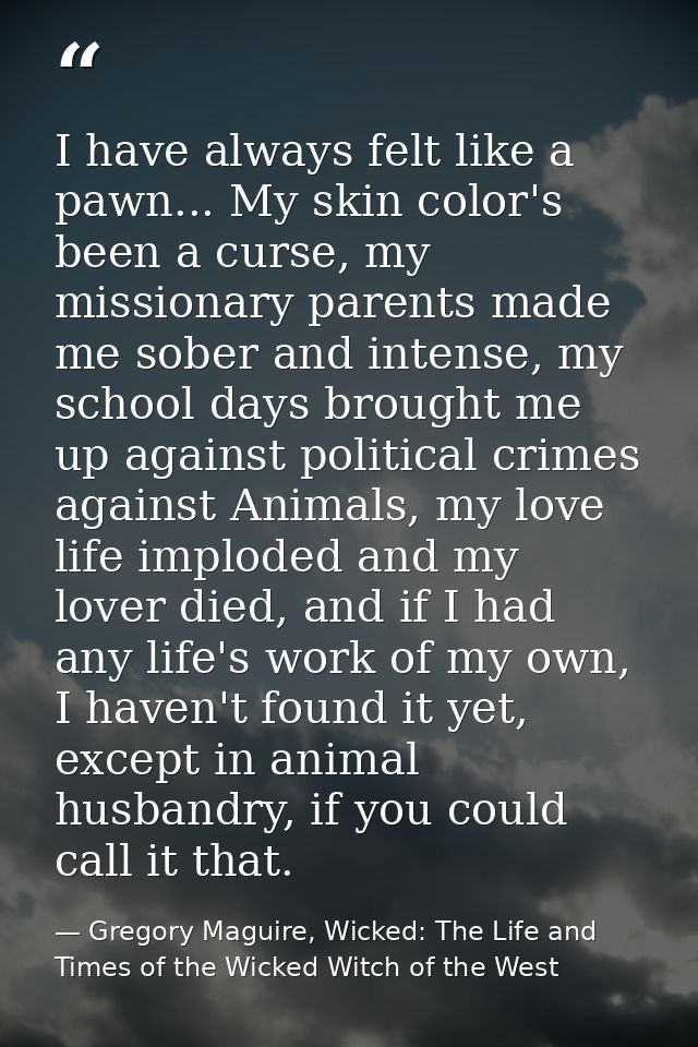 I have always felt like a pawn... My skin color's been a curse, my missionary parents made me sober and intense, my scho — Gregory Maguire, Wicked: The Life and Times of the Wicked Witch of the West
