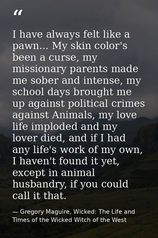 I have always felt like a pawn... My skin color's been a curse, my missionary parents made me sober and intense, my scho — Gregory Maguire, Wicked: The Life and Times of the Wicked Witch of the West