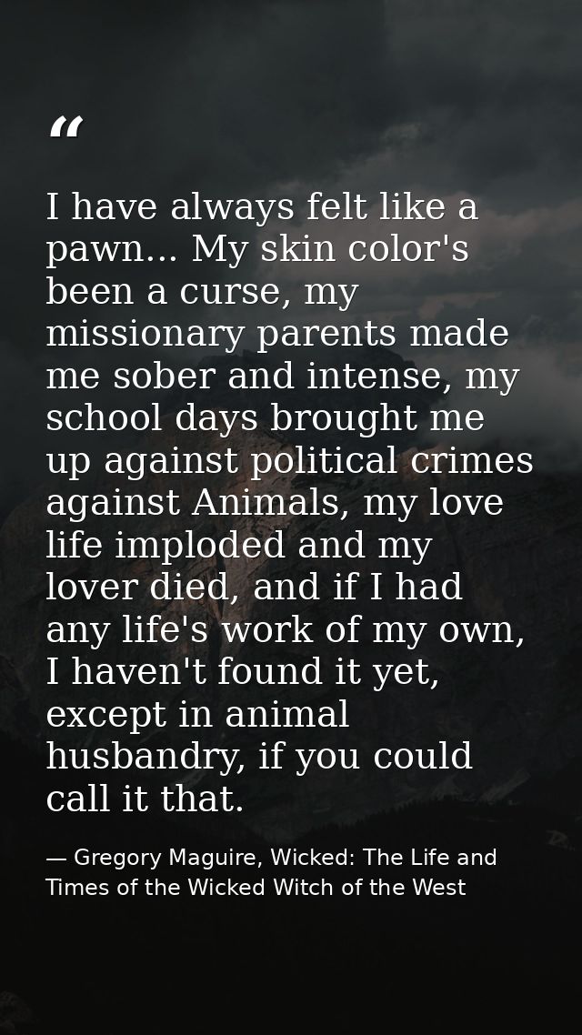 I have always felt like a pawn... My skin color's been a curse, my missionary parents made me sober and intense, my scho — Gregory Maguire, Wicked: The Life and Times of the Wicked Witch of the West