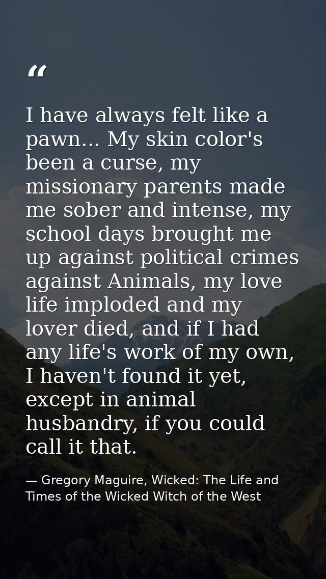 I have always felt like a pawn... My skin color's been a curse, my missionary parents made me sober and intense, my scho — Gregory Maguire, Wicked: The Life and Times of the Wicked Witch of the West