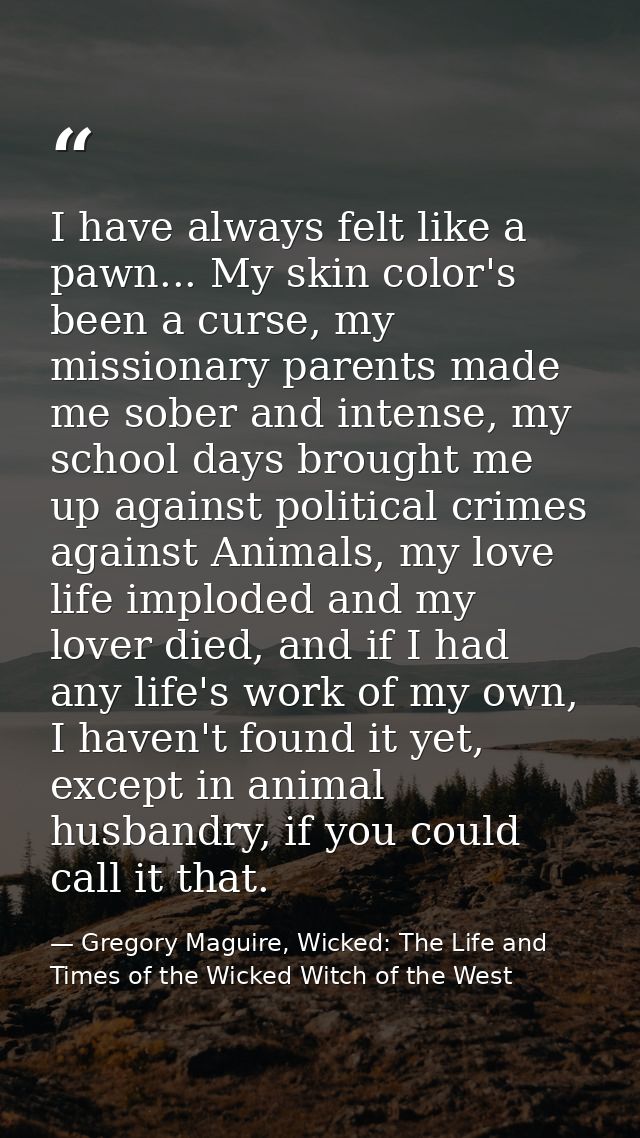 I have always felt like a pawn... My skin color's been a curse, my missionary parents made me sober and intense, my scho — Gregory Maguire, Wicked: The Life and Times of the Wicked Witch of the West