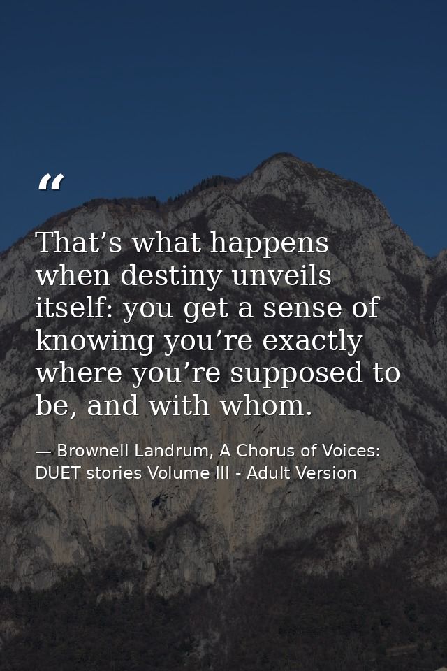 That’s what happens when destiny unveils itself: you get a sense of knowing you’re exactly where you’re supposed to be,  — Brownell Landrum, A Chorus of Voices: DUET stories Volume III - Adult Version