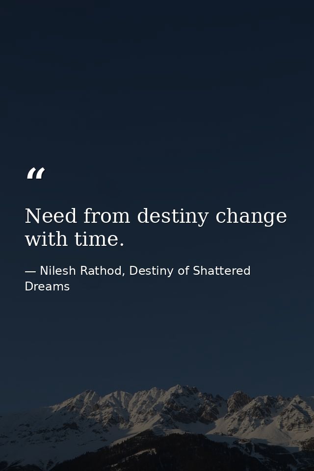 Need from destiny change with time. — Nilesh Rathod, Destiny of Shattered Dreams
