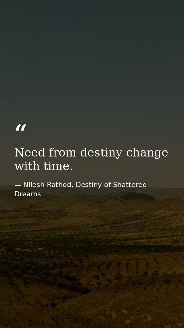 Need from destiny change with time. — Nilesh Rathod, Destiny of Shattered Dreams