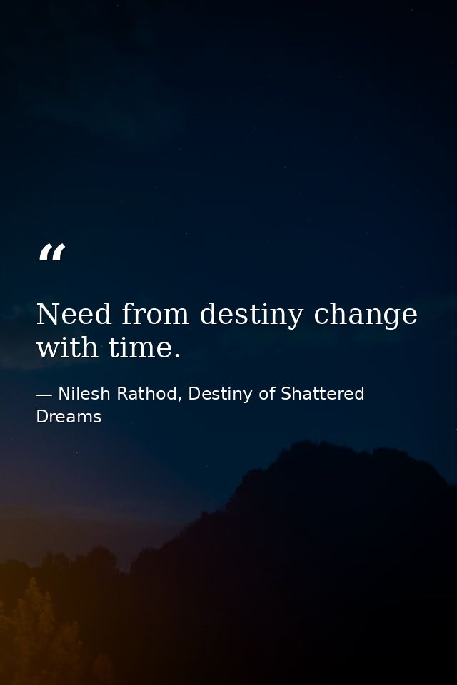 Need from destiny change with time. — Nilesh Rathod, Destiny of Shattered Dreams