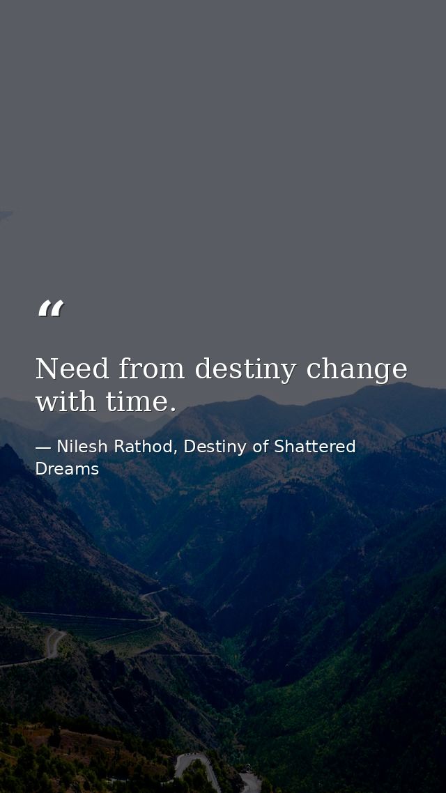 Need from destiny change with time. — Nilesh Rathod, Destiny of Shattered Dreams