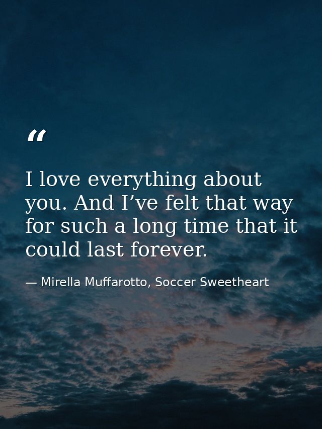 I love everything about you. And I’ve felt that way for such a long time that it could last forever. — Mirella Muffarotto, Soccer Sweetheart