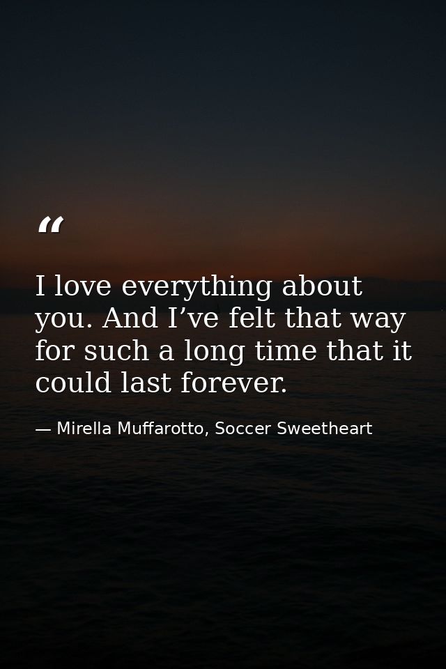 I love everything about you. And I’ve felt that way for such a long time that it could last forever. — Mirella Muffarotto, Soccer Sweetheart