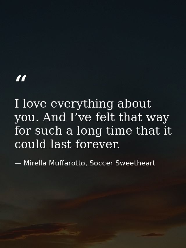 I love everything about you. And I’ve felt that way for such a long time that it could last forever. — Mirella Muffarotto, Soccer Sweetheart