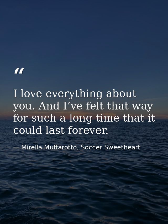 I love everything about you. And I’ve felt that way for such a long time that it could last forever. — Mirella Muffarotto, Soccer Sweetheart