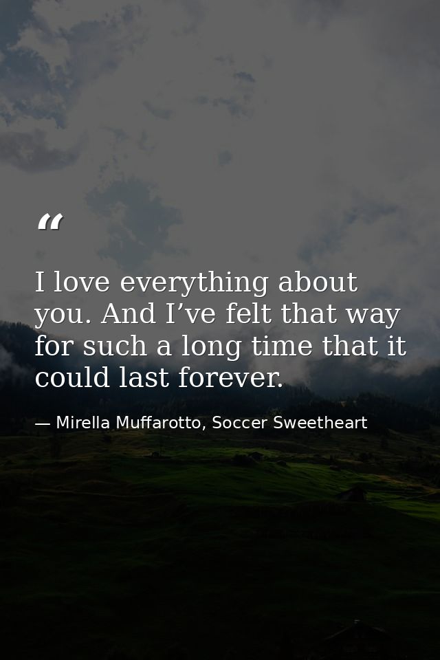 I love everything about you. And I’ve felt that way for such a long time that it could last forever. — Mirella Muffarotto, Soccer Sweetheart