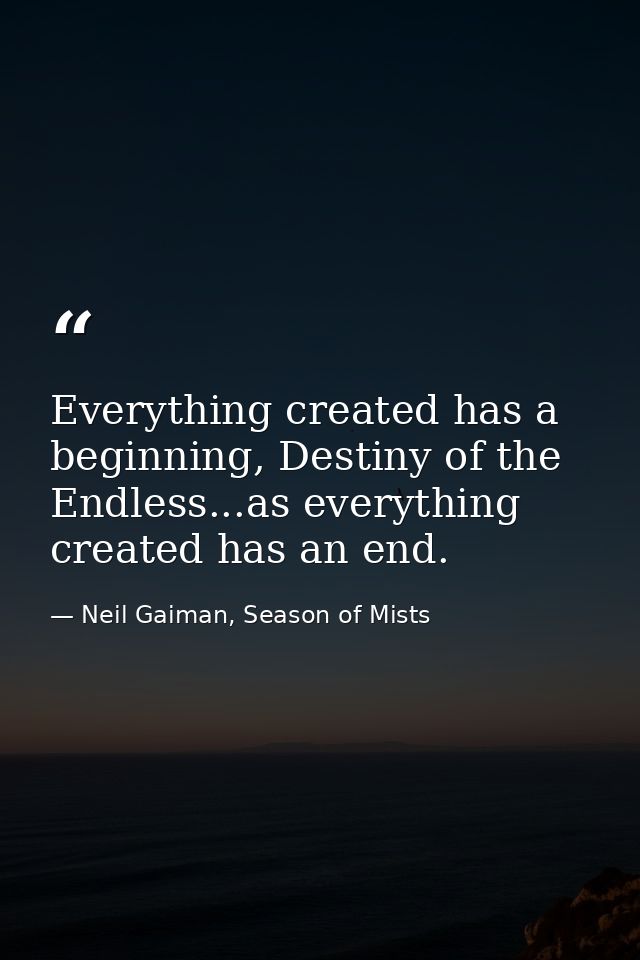 Everything created has a beginning, Destiny of the Endless...as everything created has an end. — Neil Gaiman, Season of Mists